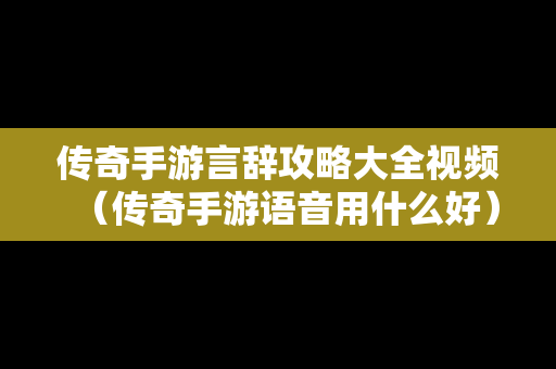传奇手游言辞攻略大全视频（传奇手游语音用什么好）