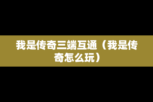 我是传奇三端互通（我是传奇怎么玩）