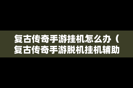 复古传奇手游挂机怎么办（复古传奇手游脱机挂机辅助）