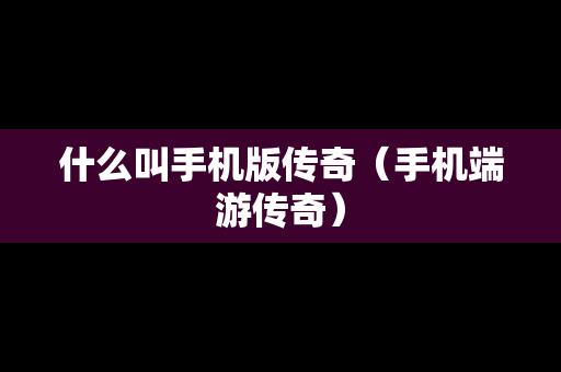 什么叫手机版传奇（手机端游传奇）
