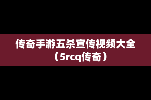 传奇手游五杀宣传视频大全（5rcq传奇）