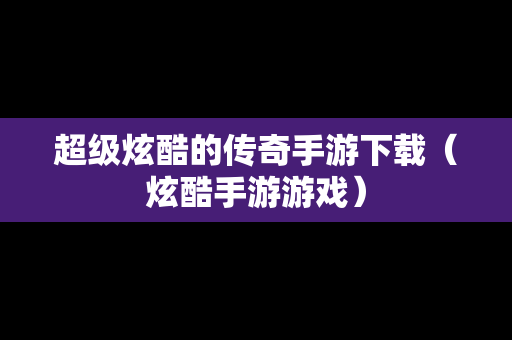 超级炫酷的传奇手游下载（炫酷手游游戏）