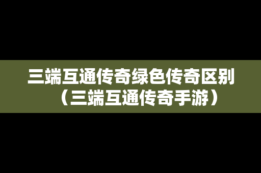 三端互通传奇绿色传奇区别（三端互通传奇手游）