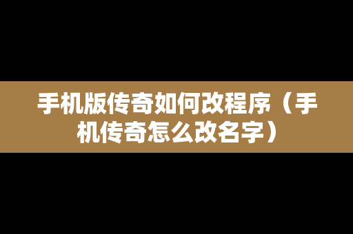 手机版传奇如何改程序（手机传奇怎么改名字）