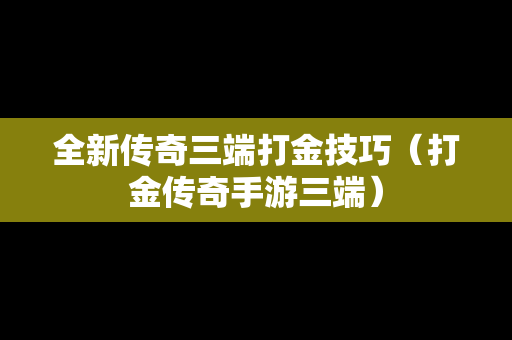 全新传奇三端打金技巧（打金传奇手游三端）