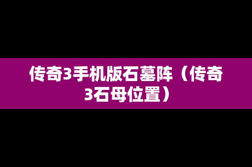传奇3手机版石墓阵（传奇3石母位置）
