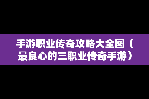 手游职业传奇攻略大全图（最良心的三职业传奇手游）