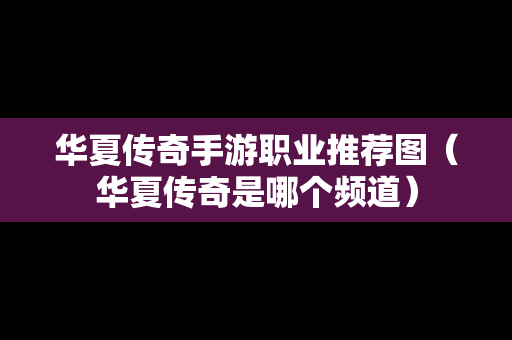 华夏传奇手游职业推荐图（华夏传奇是哪个频道）