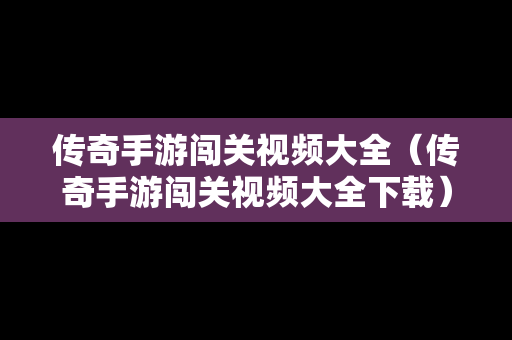 传奇手游闯关视频大全（传奇手游闯关视频大全下载）