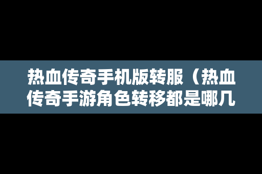 热血传奇手机版转服（热血传奇手游角色转移都是哪几个区）