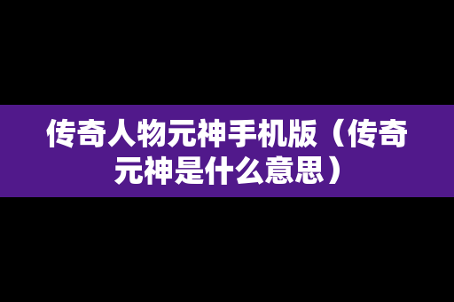 传奇人物元神手机版（传奇元神是什么意思）