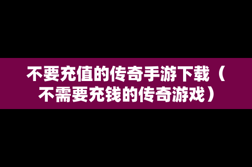 不要充值的传奇手游下载（不需要充钱的传奇游戏）
