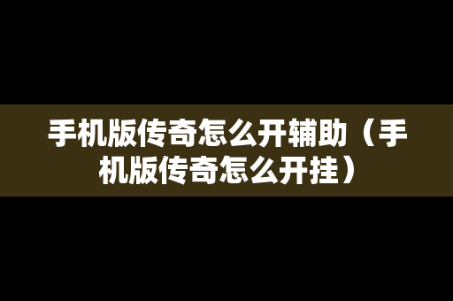 手机版传奇怎么开辅助（手机版传奇怎么开挂）