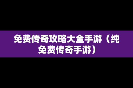 免费传奇攻略大全手游（纯免费传奇手游）