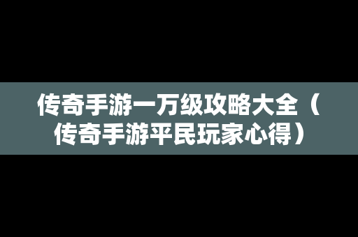 传奇手游一万级攻略大全（传奇手游平民玩家心得）