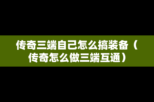 传奇三端自己怎么搞装备（传奇怎么做三端互通）