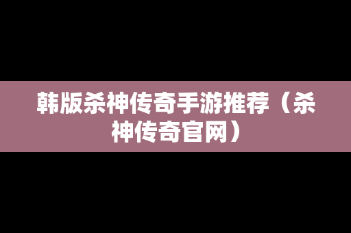 韩版杀神传奇手游推荐（杀神传奇官网）