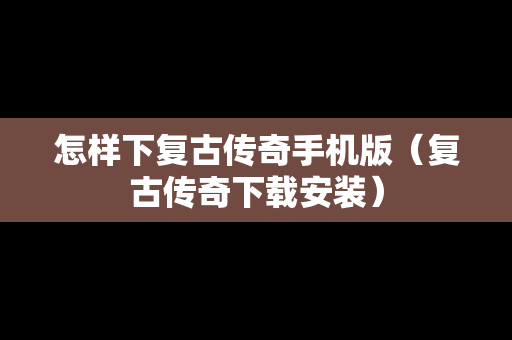 怎样下复古传奇手机版（复古传奇下载安装）