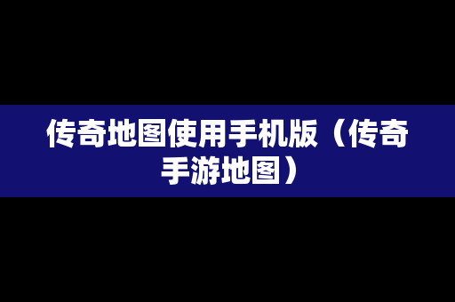 传奇地图使用手机版（传奇手游地图）