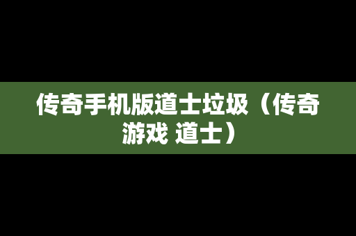 传奇手机版道士垃圾（传奇游戏 道士）