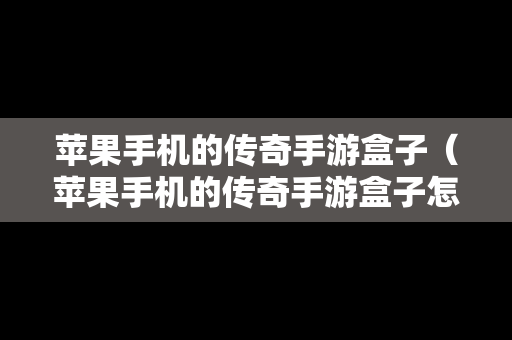 苹果手机的传奇手游盒子（苹果手机的传奇手游盒子怎么用）
