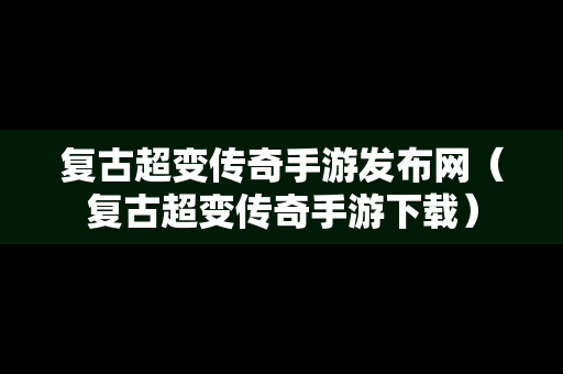 复古超变传奇手游发布网（复古超变传奇手游下载）