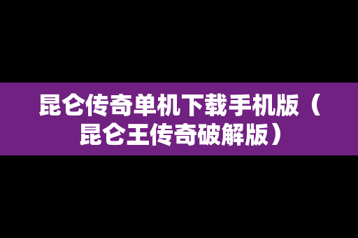 昆仑传奇单机下载手机版（昆仑王传奇破解版）