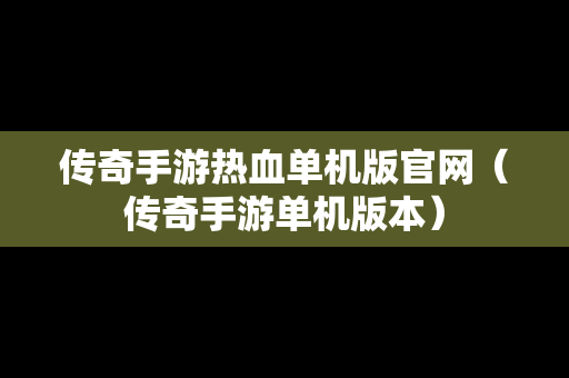 传奇手游热血单机版官网（传奇手游单机版本）