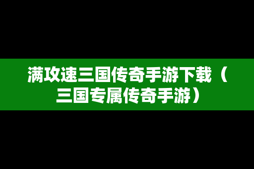 满攻速三国传奇手游下载（三国专属传奇手游）