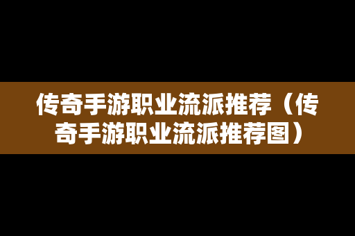 传奇手游职业流派推荐（传奇手游职业流派推荐图）
