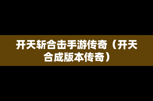 开天斩合击手游传奇（开天合成版本传奇）
