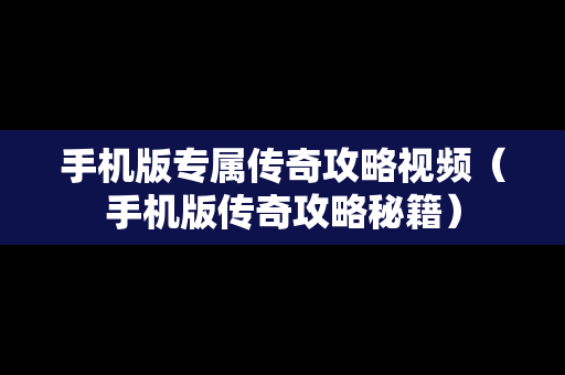 手机版专属传奇攻略视频（手机版传奇攻略秘籍）
