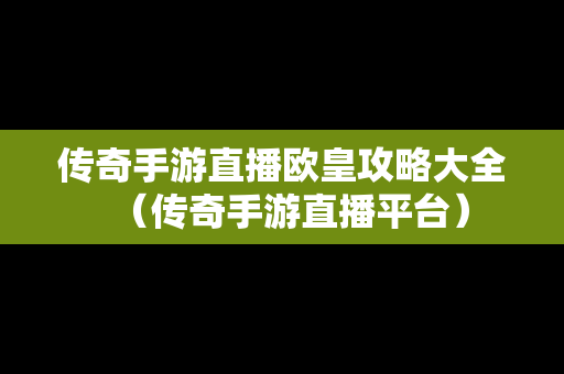 传奇手游直播欧皇攻略大全（传奇手游直播平台）