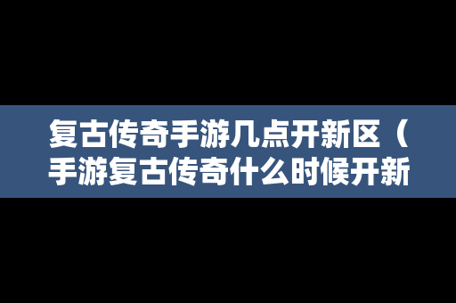 复古传奇手游几点开新区（手游复古传奇什么时候开新区）