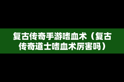 复古传奇手游嗜血术（复古传奇道士嗜血术厉害吗）
