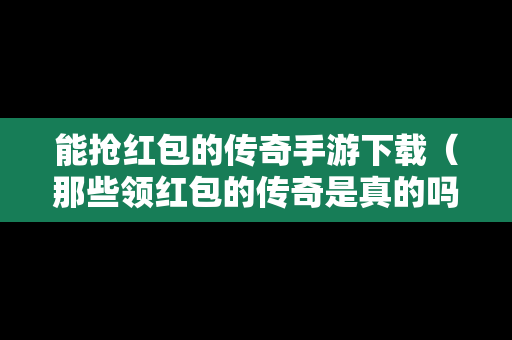 能抢红包的传奇手游下载（那些领红包的传奇是真的吗）