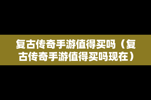 复古传奇手游值得买吗（复古传奇手游值得买吗现在）