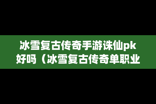 冰雪复古传奇手游诛仙pk好吗（冰雪复古传奇单职业打不过怎么办）