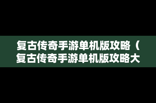 复古传奇手游单机版攻略（复古传奇手游单机版攻略大全）