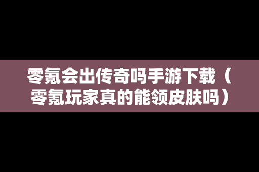 零氪会出传奇吗手游下载（零氪玩家真的能领皮肤吗）