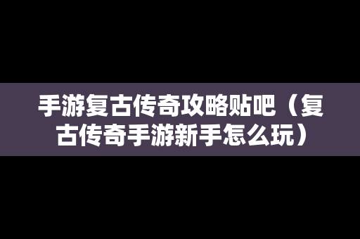 手游复古传奇攻略贴吧（复古传奇手游新手怎么玩）