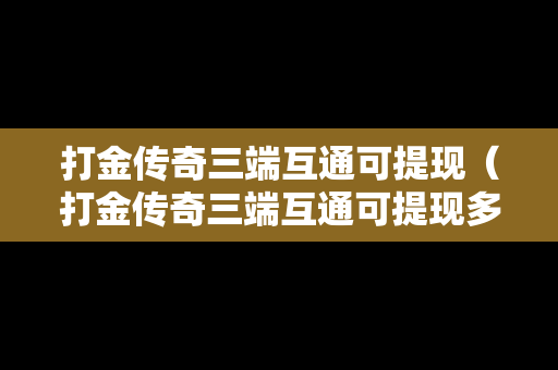 打金传奇三端互通可提现（打金传奇三端互通可提现多少）