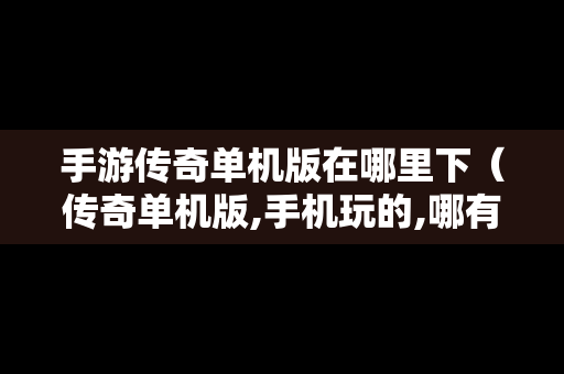 手游传奇单机版在哪里下（传奇单机版,手机玩的,哪有下）