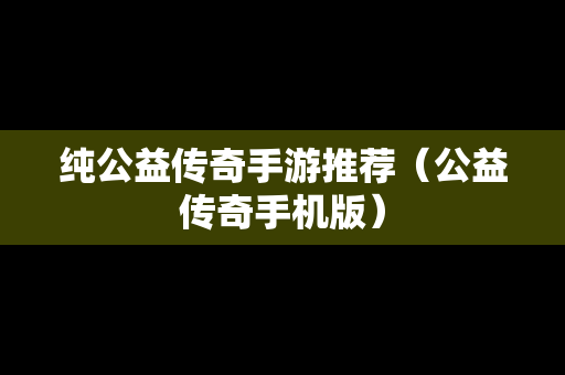 纯公益传奇手游推荐（公益传奇手机版）
