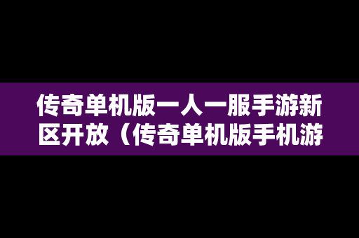 传奇单机版一人一服手游新区开放（传奇单机版手机游戏）