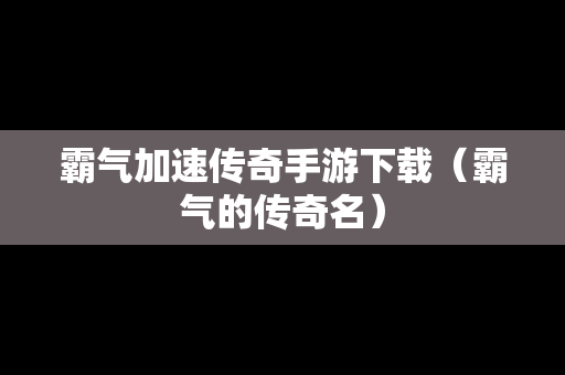 霸气加速传奇手游下载（霸气的传奇名）