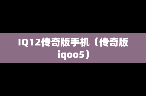 IQ12传奇版手机（传奇版iqoo5）