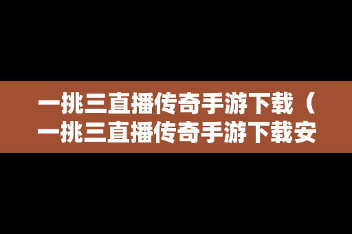 一挑三直播传奇手游下载（一挑三直播传奇手游下载安装）