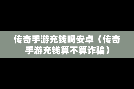 传奇手游充钱吗安卓（传奇手游充钱算不算诈骗）