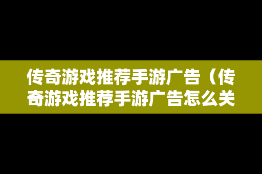 传奇游戏推荐手游广告（传奇游戏推荐手游广告怎么关闭）